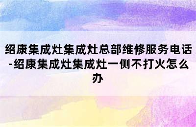 绍康集成灶集成灶总部维修服务电话-绍康集成灶集成灶一侧不打火怎么办