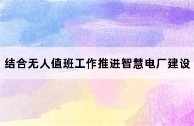 结合无人值班工作推进智慧电厂建设