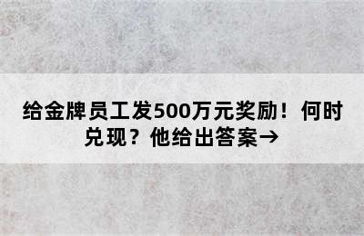 给金牌员工发500万元奖励！何时兑现？他给出答案→