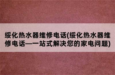 绥化热水器维修电话(绥化热水器维修电话—一站式解决您的家电问题)