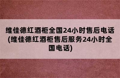 维佳德红酒柜全国24小时售后电话(维佳德红酒柜售后服务24小时全国电话)