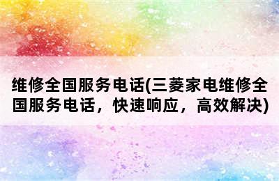 维修全国服务电话(三菱家电维修全国服务电话，快速响应，高效解决)