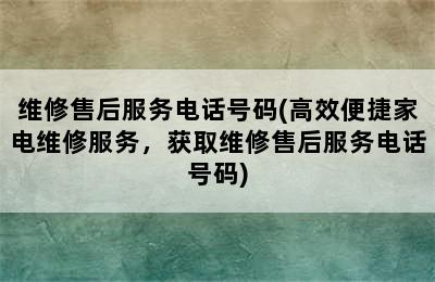 维修售后服务电话号码(高效便捷家电维修服务，获取维修售后服务电话号码)