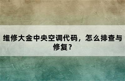 维修大金中央空调代码，怎么排查与修复？