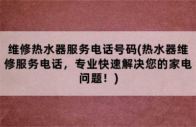 维修热水器服务电话号码(热水器维修服务电话，专业快速解决您的家电问题！)