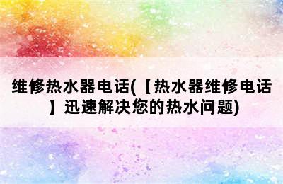 维修热水器电话(【热水器维修电话】迅速解决您的热水问题)