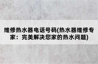 维修热水器电话号码(热水器维修专家：完美解决您家的热水问题)