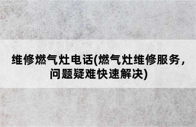 维修燃气灶电话(燃气灶维修服务，问题疑难快速解决)