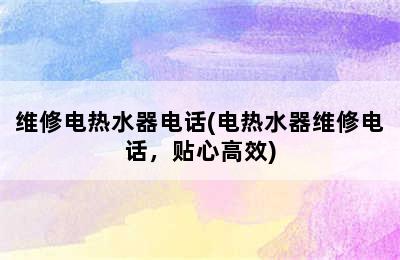 维修电热水器电话(电热水器维修电话，贴心高效)