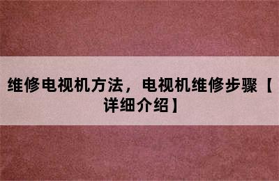 维修电视机方法，电视机维修步骤【详细介绍】