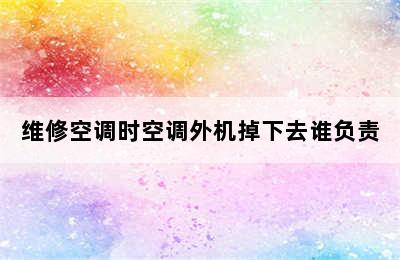 维修空调时空调外机掉下去谁负责