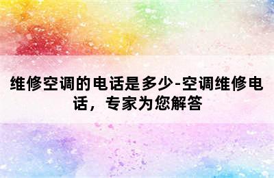 维修空调的电话是多少-空调维修电话，专家为您解答