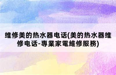 维修美的热水器电话(美的热水器维修电话-專業家電維修服務)