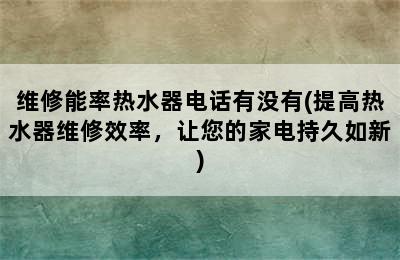 维修能率热水器电话有没有(提高热水器维修效率，让您的家电持久如新)