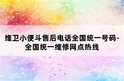 维卫小便斗售后电话全国统一号码-全国统一维修网点热线