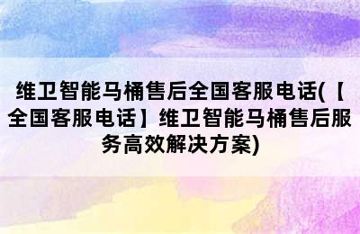 维卫智能马桶售后全国客服电话(【全国客服电话】维卫智能马桶售后服务高效解决方案)