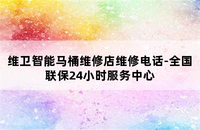 维卫智能马桶维修店维修电话-全国联保24小时服务中心