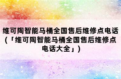 维可陶智能马桶全国售后维修点电话(「维可陶智能马桶全国售后维修点电话大全」)