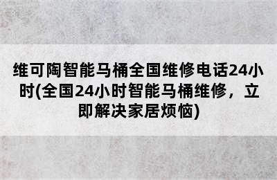 维可陶智能马桶全国维修电话24小时(全国24小时智能马桶维修，立即解决家居烦恼)