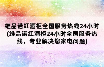 维品诺红酒柜全国服务热线24小时(维品诺红酒柜24小时全国服务热线，专业解决您家电问题)