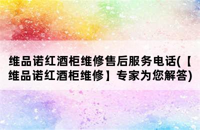 维品诺红酒柜维修售后服务电话(【维品诺红酒柜维修】专家为您解答)