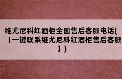 维尤尼科红酒柜全国售后客服电话(【一键联系维尤尼科红酒柜售后客服】)