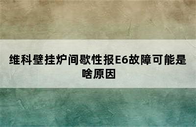 维科壁挂炉间歇性报E6故障可能是啥原因