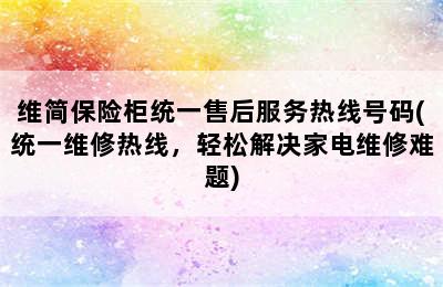 维简保险柜统一售后服务热线号码(统一维修热线，轻松解决家电维修难题)