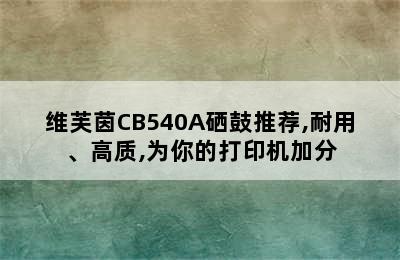 维芙茵CB540A硒鼓推荐,耐用、高质,为你的打印机加分