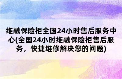 维融保险柜全国24小时售后服务中心(全国24小时维融保险柜售后服务，快捷维修解决您的问题)