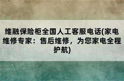 维融保险柜全国人工客服电话(家电维修专家：售后维修，为您家电全程护航)