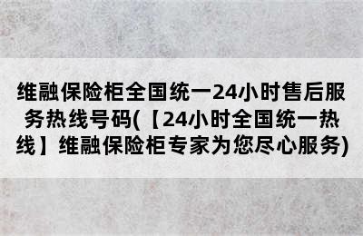 维融保险柜全国统一24小时售后服务热线号码(【24小时全国统一热线】维融保险柜专家为您尽心服务)