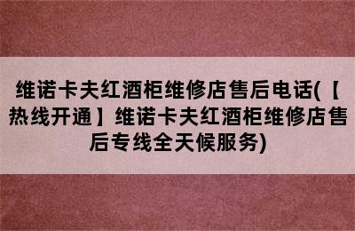 维诺卡夫红酒柜维修店售后电话(【热线开通】维诺卡夫红酒柜维修店售后专线全天候服务)