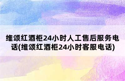 维颂红酒柜24小时人工售后服务电话(维颂红酒柜24小时客服电话)