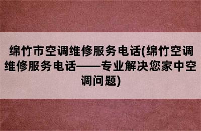 绵竹市空调维修服务电话(绵竹空调维修服务电话——专业解决您家中空调问题)