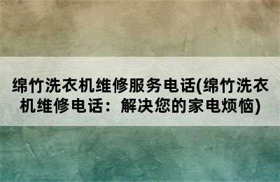 绵竹洗衣机维修服务电话(绵竹洗衣机维修电话：解决您的家电烦恼)