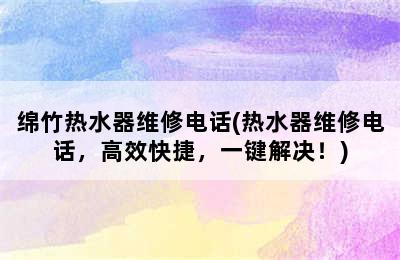 绵竹热水器维修电话(热水器维修电话，高效快捷，一键解决！)