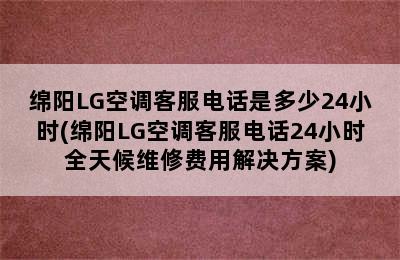 绵阳LG空调客服电话是多少24小时(绵阳LG空调客服电话24小时全天候维修费用解决方案)