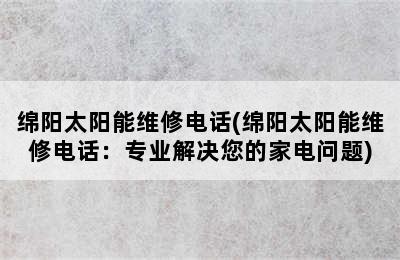 绵阳太阳能维修电话(绵阳太阳能维修电话：专业解决您的家电问题)