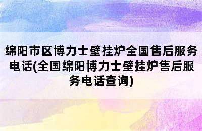 绵阳市区博力士壁挂炉全国售后服务电话(全国绵阳博力士壁挂炉售后服务电话查询)