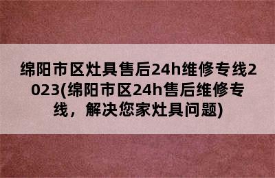 绵阳市区灶具售后24h维修专线2023(绵阳市区24h售后维修专线，解决您家灶具问题)