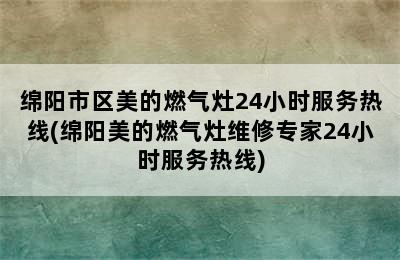 绵阳市区美的燃气灶24小时服务热线(绵阳美的燃气灶维修专家24小时服务热线)