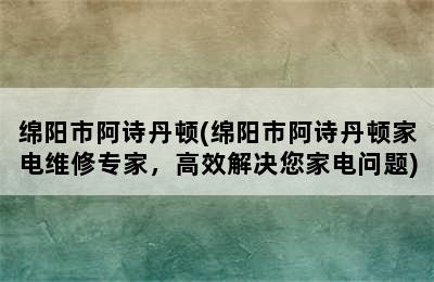 绵阳市阿诗丹顿(绵阳市阿诗丹顿家电维修专家，高效解决您家电问题)