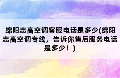 绵阳志高空调客服电话是多少(绵阳志高空调专线，告诉你售后服务电话是多少！)