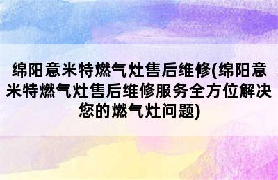 绵阳意米特燃气灶售后维修(绵阳意米特燃气灶售后维修服务全方位解决您的燃气灶问题)