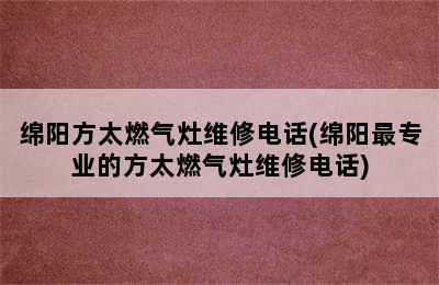 绵阳方太燃气灶维修电话(绵阳最专业的方太燃气灶维修电话)