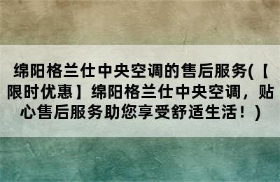 绵阳格兰仕中央空调的售后服务(【限时优惠】绵阳格兰仕中央空调，贴心售后服务助您享受舒适生活！)