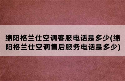 绵阳格兰仕空调客服电话是多少(绵阳格兰仕空调售后服务电话是多少)