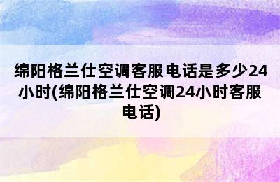 绵阳格兰仕空调客服电话是多少24小时(绵阳格兰仕空调24小时客服电话)