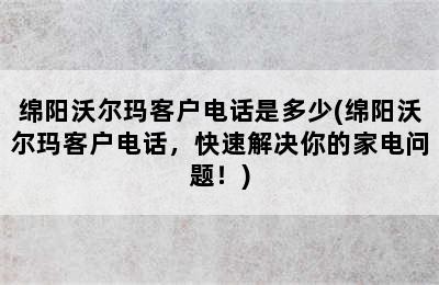 绵阳沃尔玛客户电话是多少(绵阳沃尔玛客户电话，快速解决你的家电问题！)